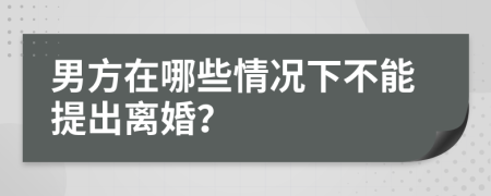 男方在哪些情况下不能提出离婚？