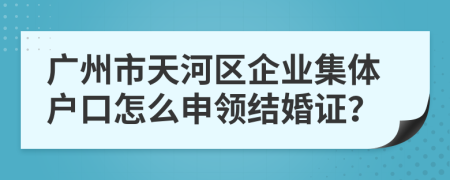 广州市天河区企业集体户口怎么申领结婚证？