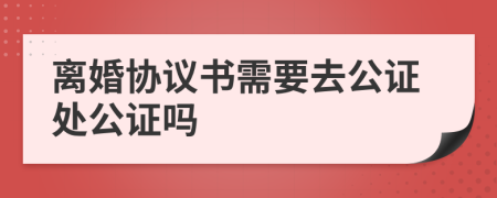 离婚协议书需要去公证处公证吗