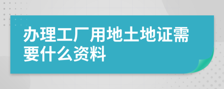 办理工厂用地土地证需要什么资料