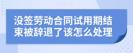 没签劳动合同试用期结束被辞退了该怎么处理