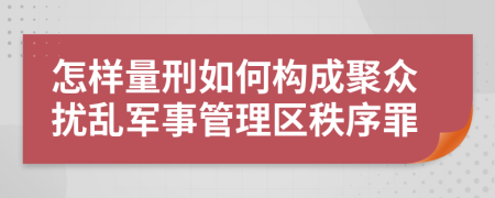 怎样量刑如何构成聚众扰乱军事管理区秩序罪