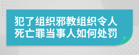 犯了组织邪教组织令人死亡罪当事人如何处罚