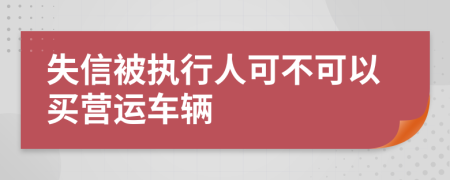 失信被执行人可不可以买营运车辆