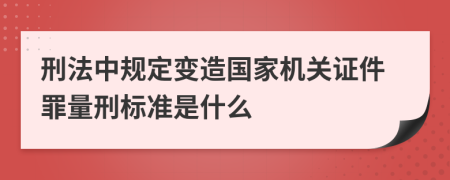 刑法中规定变造国家机关证件罪量刑标准是什么