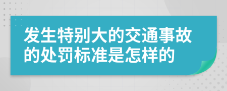发生特别大的交通事故的处罚标准是怎样的