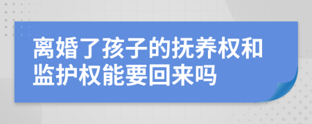 离婚了孩子的抚养权和监护权能要回来吗