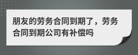 朋友的劳务合同到期了，劳务合同到期公司有补偿吗