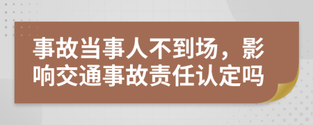 事故当事人不到场，影响交通事故责任认定吗