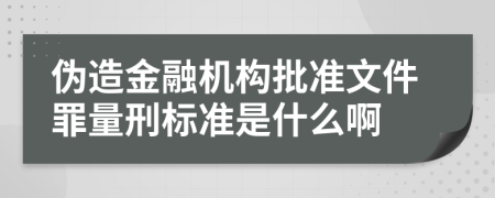 伪造金融机构批准文件罪量刑标准是什么啊