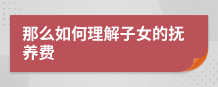 那么如何理解子女的抚养费