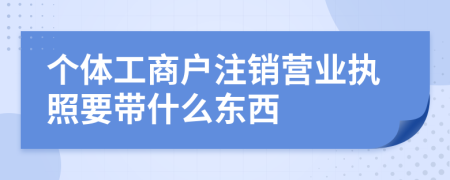 个体工商户注销营业执照要带什么东西