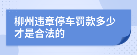 柳州违章停车罚款多少才是合法的