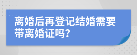 离婚后再登记结婚需要带离婚证吗？