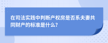 在司法实践中判断产权房是否系夫妻共同财产的标准是什么？