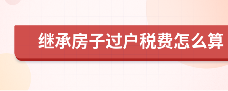 继承房子过户税费怎么算
