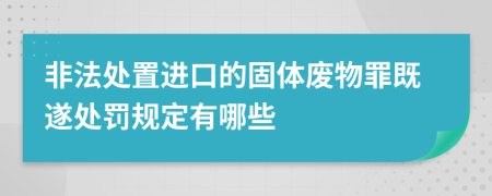 非法处置进口的固体废物罪既遂处罚规定有哪些