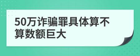 50万诈骗罪具体算不算数额巨大