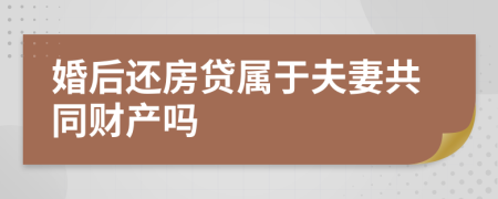 婚后还房贷属于夫妻共同财产吗