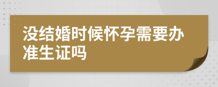 没结婚时候怀孕需要办准生证吗