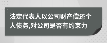 法定代表人以公司财产偿还个人债务,对公司是否有约束力