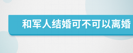 和军人结婚可不可以离婚