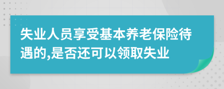 失业人员享受基本养老保险待遇的,是否还可以领取失业