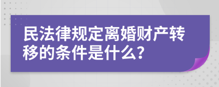 民法律规定离婚财产转移的条件是什么？