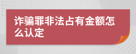诈骗罪非法占有金额怎么认定