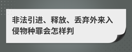 非法引进、释放、丢弃外来入侵物种罪会怎样判