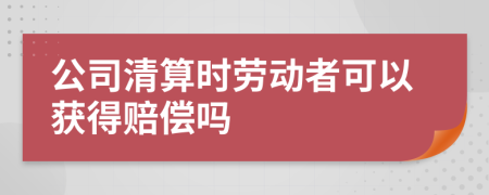 公司清算时劳动者可以获得赔偿吗