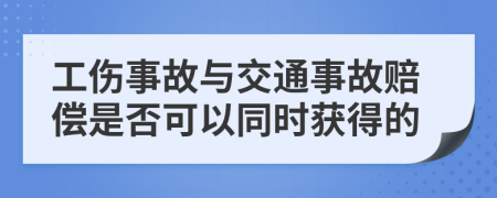 工伤事故与交通事故赔偿是否可以同时获得的