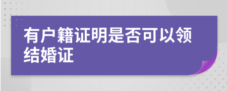 有户籍证明是否可以领结婚证