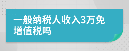 一般纳税人收入3万免增值税吗