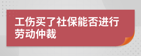 工伤买了社保能否进行劳动仲裁