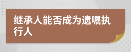 继承人能否成为遗嘱执行人
