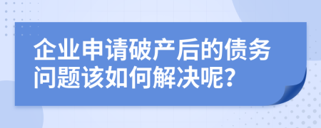 企业申请破产后的债务问题该如何解决呢？