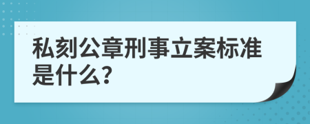 私刻公章刑事立案标准是什么？