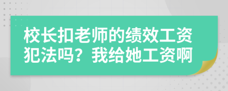 校长扣老师的绩效工资犯法吗？我给她工资啊