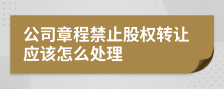 公司章程禁止股权转让应该怎么处理