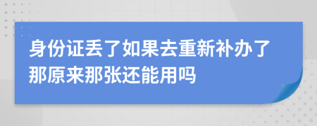 身份证丢了如果去重新补办了那原来那张还能用吗