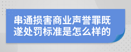 串通损害商业声誉罪既遂处罚标准是怎么样的