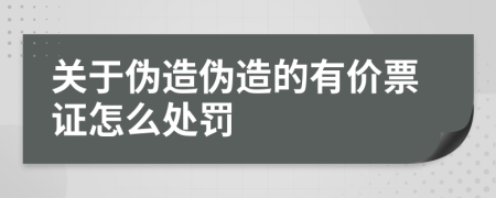 关于伪造伪造的有价票证怎么处罚