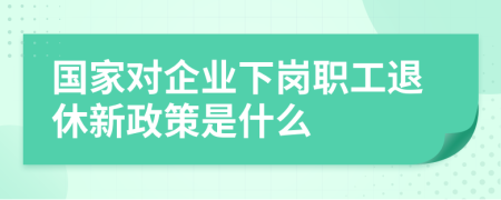 国家对企业下岗职工退休新政策是什么