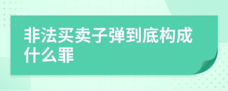 非法买卖子弹到底构成什么罪