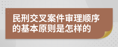 民刑交叉案件审理顺序的基本原则是怎样的