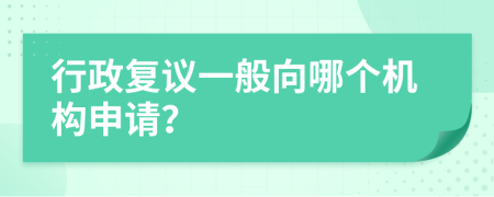 行政复议一般向哪个机构申请？