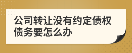 公司转让没有约定债权债务要怎么办