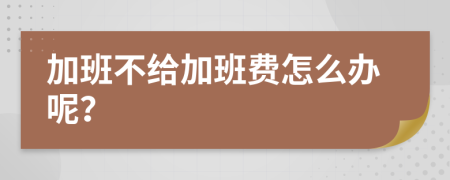 加班不给加班费怎么办呢？