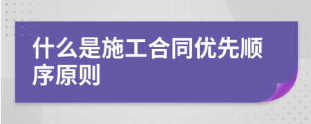 什么是施工合同优先顺序原则